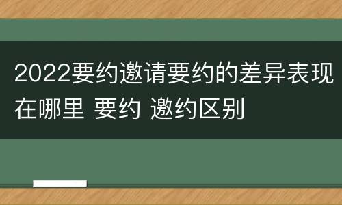 2022要约邀请要约的差异表现在哪里 要约 邀约区别