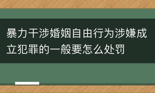 暴力干涉婚姻自由行为涉嫌成立犯罪的一般要怎么处罚