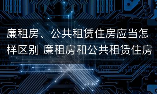 廉租房、公共租赁住房应当怎样区别 廉租房和公共租赁住房的区别