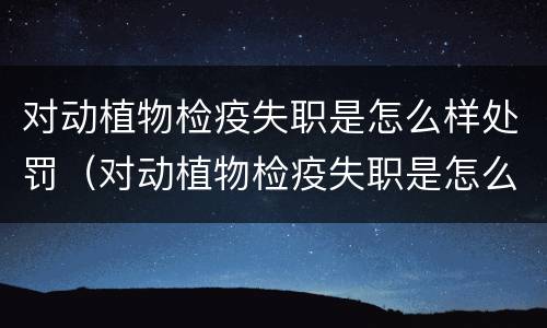 对动植物检疫失职是怎么样处罚（对动植物检疫失职是怎么样处罚的）