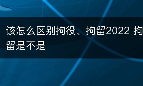 该怎么区别拘役、拘留2022 拘留是不是