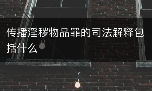 传播淫秽物品罪的司法解释包括什么
