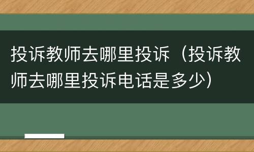 投诉教师去哪里投诉（投诉教师去哪里投诉电话是多少）