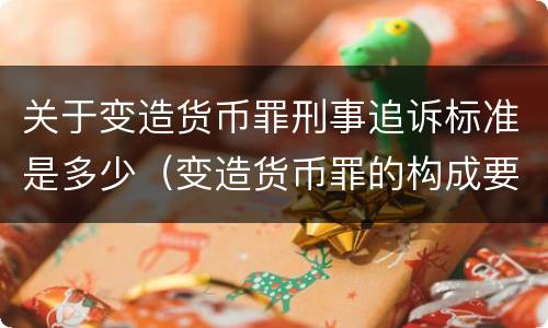 关于变造货币罪刑事追诉标准是多少（变造货币罪的构成要件）