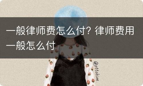 一般律师费怎么付? 律师费用一般怎么付