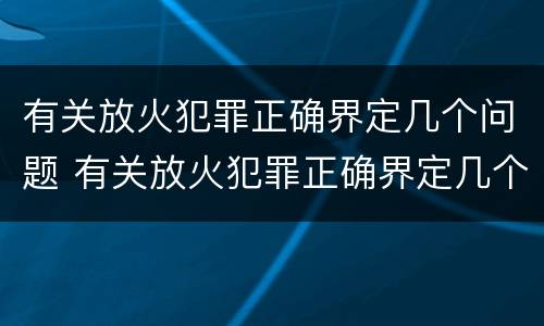 有关放火犯罪正确界定几个问题 有关放火犯罪正确界定几个问题是