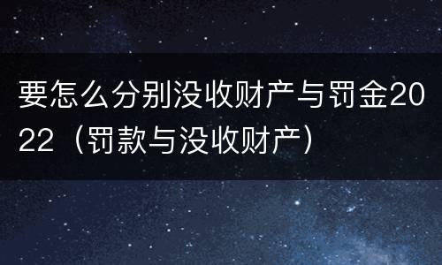 要怎么分别没收财产与罚金2022（罚款与没收财产）