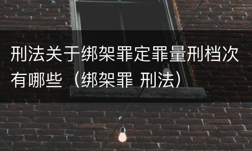 刑法关于绑架罪定罪量刑档次有哪些（绑架罪 刑法）