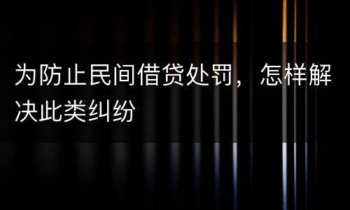 为防止民间借贷处罚，怎样解决此类纠纷