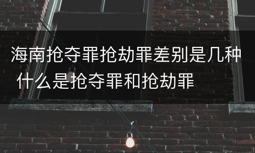 海南抢夺罪抢劫罪差别是几种 什么是抢夺罪和抢劫罪