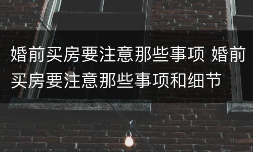 婚前买房要注意那些事项 婚前买房要注意那些事项和细节