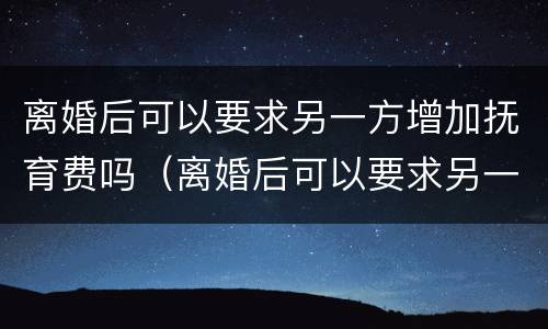 离婚后可以要求另一方增加抚育费吗（离婚后可以要求另一方增加抚育费吗合法吗）
