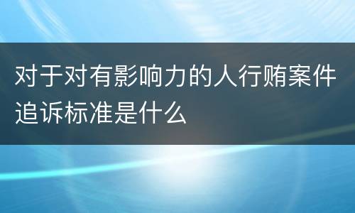 对于对有影响力的人行贿案件追诉标准是什么