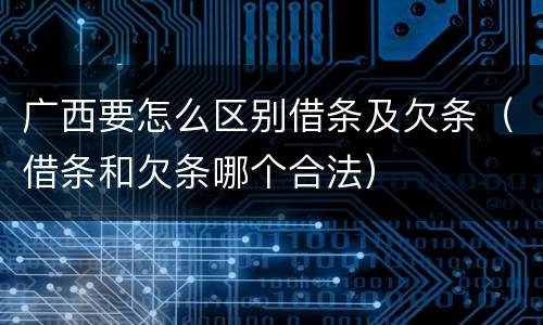 广西要怎么区别借条及欠条（借条和欠条哪个合法）