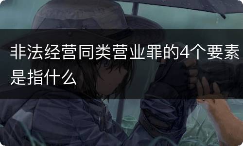非法经营同类营业罪的4个要素是指什么