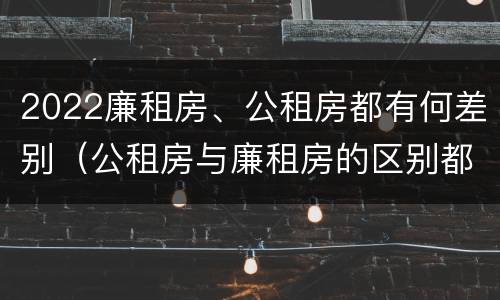 2022廉租房、公租房都有何差别（公租房与廉租房的区别都在此,别再搞错了!）