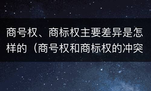 商号权、商标权主要差异是怎样的（商号权和商标权的冲突和解决）
