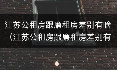 江苏公租房跟廉租房差别有啥（江苏公租房跟廉租房差别有啥影响）