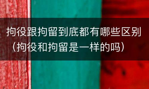 拘役跟拘留到底都有哪些区别（拘役和拘留是一样的吗）