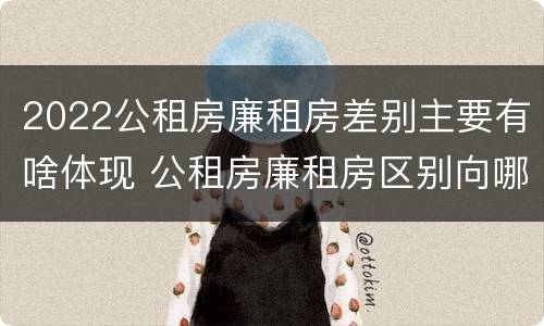 2022公租房廉租房差别主要有啥体现 公租房廉租房区别向哪儿申请