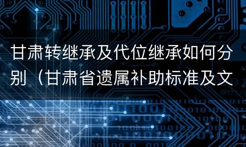 甘肃转继承及代位继承如何分别（甘肃省遗属补助标准及文件）