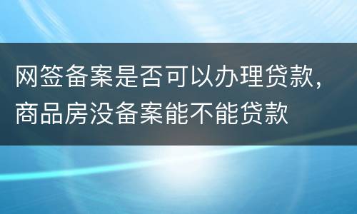 网签备案是否可以办理贷款，商品房没备案能不能贷款
