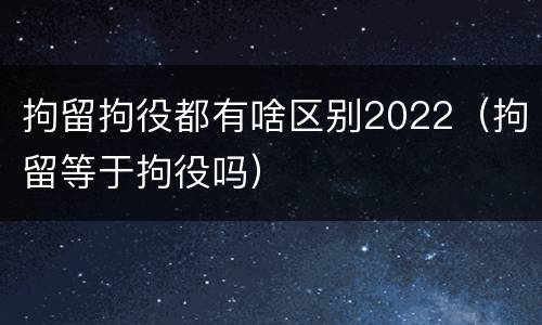 拘留拘役都有啥区别2022（拘留等于拘役吗）