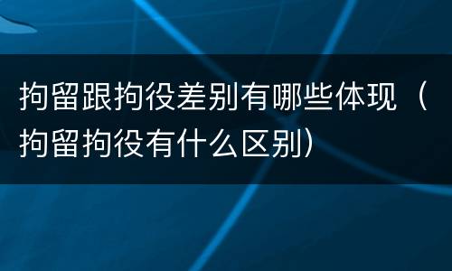 拘留跟拘役差别有哪些体现（拘留拘役有什么区别）