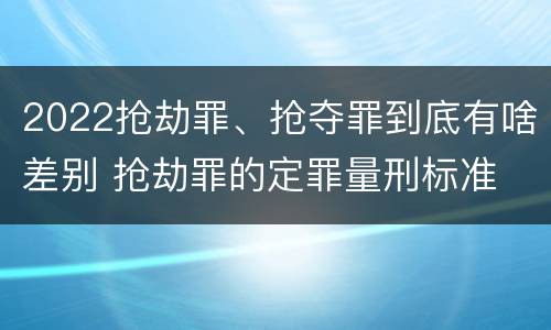 2022抢劫罪、抢夺罪到底有啥差别 抢劫罪的定罪量刑标准