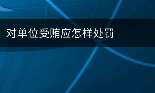 对单位受贿应怎样处罚