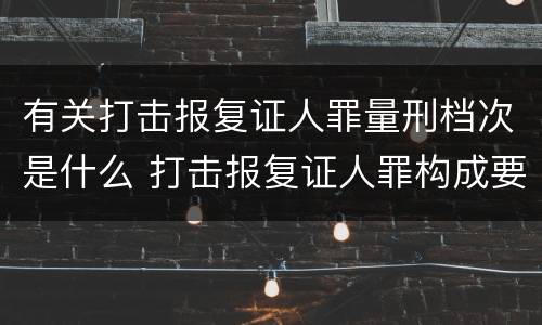 有关打击报复证人罪量刑档次是什么 打击报复证人罪构成要件