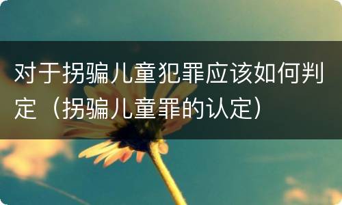 对于拐骗儿童犯罪应该如何判定（拐骗儿童罪的认定）