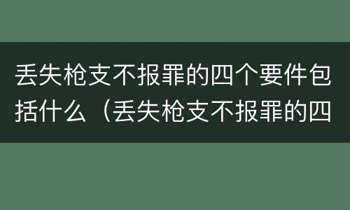丢失枪支不报罪的四个要件包括什么（丢失枪支不报罪的四个要件包括什么）