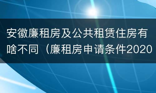 安徽廉租房及公共租赁住房有啥不同（廉租房申请条件2020安徽）