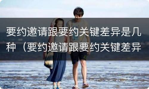 要约邀请跟要约关键差异是几种（要约邀请跟要约关键差异是几种情形）