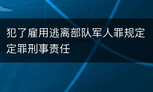 犯了雇用逃离部队军人罪规定定罪刑事责任