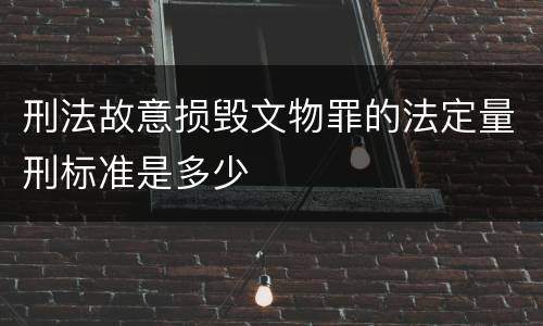 刑法故意损毁文物罪的法定量刑标准是多少