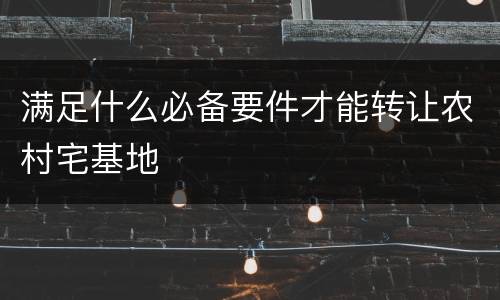 满足什么必备要件才能转让农村宅基地