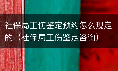 社保局工伤鉴定预约怎么规定的（社保局工伤鉴定咨询）