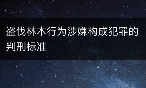 盗伐林木行为涉嫌构成犯罪的判刑标准