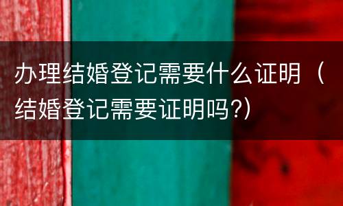 办理结婚登记需要什么证明（结婚登记需要证明吗?）