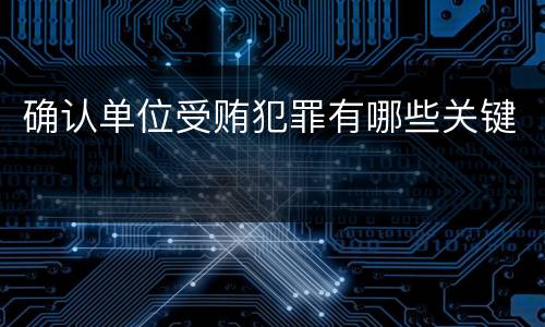 确认单位受贿犯罪有哪些关键
