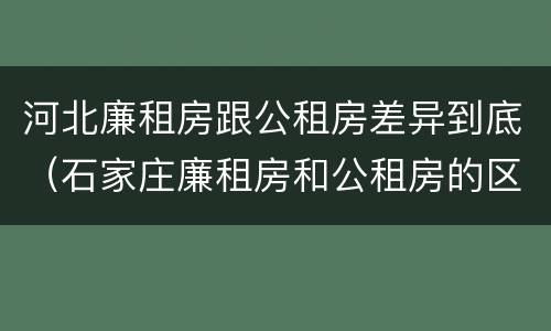 河北廉租房跟公租房差异到底（石家庄廉租房和公租房的区别）