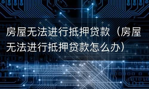 房屋无法进行抵押贷款（房屋无法进行抵押贷款怎么办）