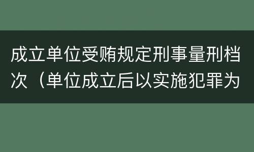 成立单位受贿规定刑事量刑档次（单位成立后以实施犯罪为主要活动）