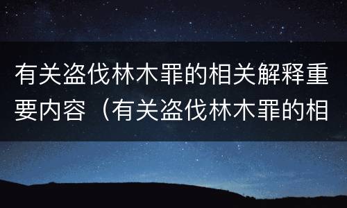 有关盗伐林木罪的相关解释重要内容（有关盗伐林木罪的相关解释重要内容是）