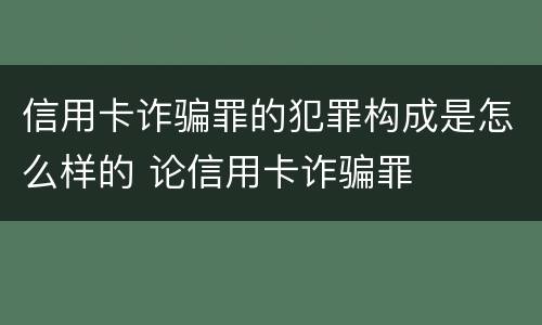 信用卡诈骗罪的犯罪构成是怎么样的 论信用卡诈骗罪