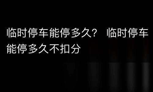 临时停车能停多久？ 临时停车能停多久不扣分