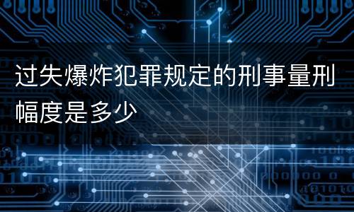 过失爆炸犯罪规定的刑事量刑幅度是多少