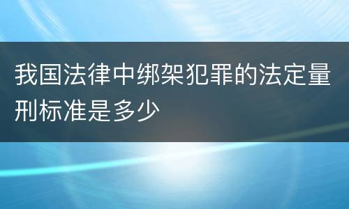 我国法律中绑架犯罪的法定量刑标准是多少